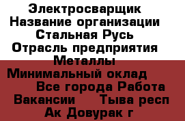 Электросварщик › Название организации ­ Стальная Русь › Отрасль предприятия ­ Металлы › Минимальный оклад ­ 35 000 - Все города Работа » Вакансии   . Тыва респ.,Ак-Довурак г.